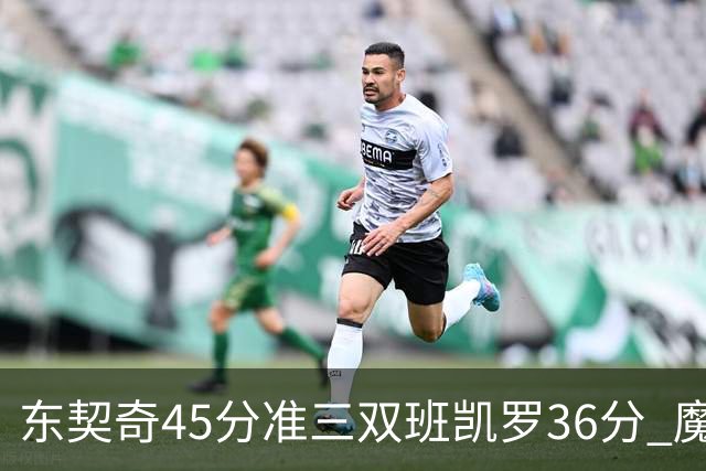 东契奇45分准三双班凯罗36分 魔术憾负独行侠