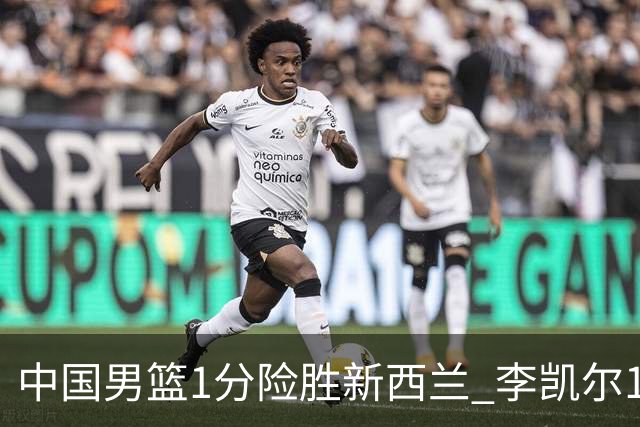 中国男篮1分险胜新西兰 李凯尔18分+致胜抢断