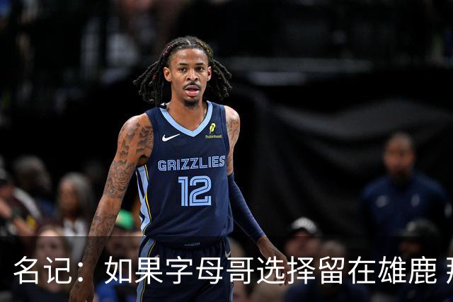 名记：如果字母哥选择留在雄鹿 那球队很可能参与莫兰特交易